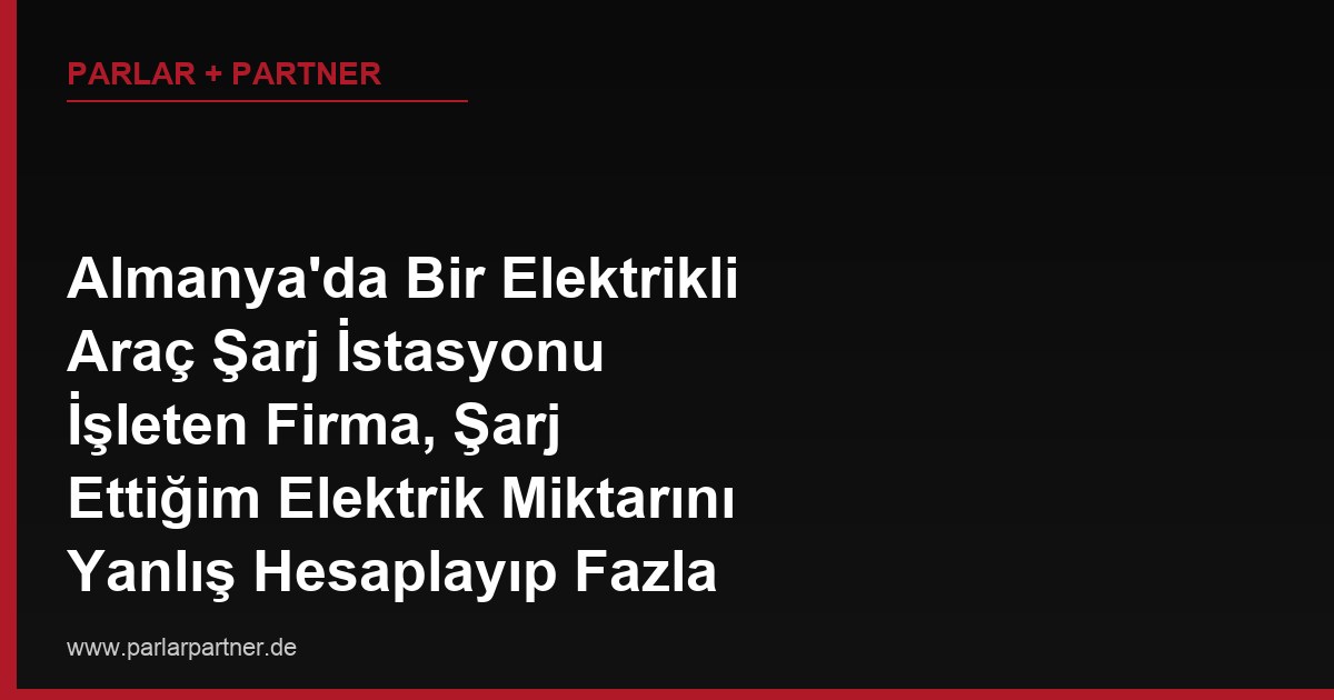 Almanya’da Bir Elektrikli Araç Şarj İstasyonu İşleten Firma, Şarj Ettiğim Elektrik Miktarını Yanlış Hesaplayıp Fazla Ücret Kesti, Bu Ücrete İtiraz Edebilir miyim?
