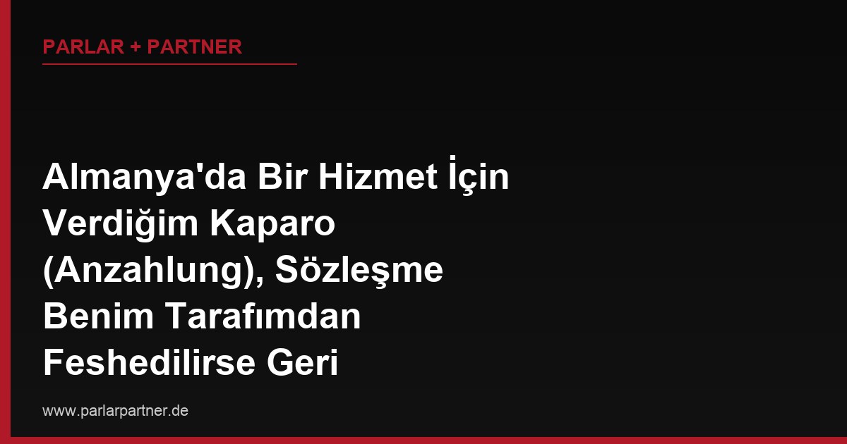 Almanya’da Bir Hizmet İçin Verdiğim Kaparo (Anzahlung), Sözleşme Benim Tarafımdan Feshedilirse Geri Alınabilir mi?