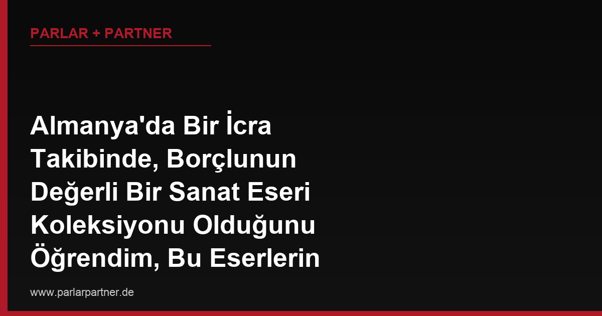 Almanya’da Bir İcra Takibinde, Borçlunun Değerli Bir Sanat Eseri Koleksiyonu Olduğunu Öğrendim, Bu Eserlerin Değerini Kim Belirler, Haczedilebilir mi?