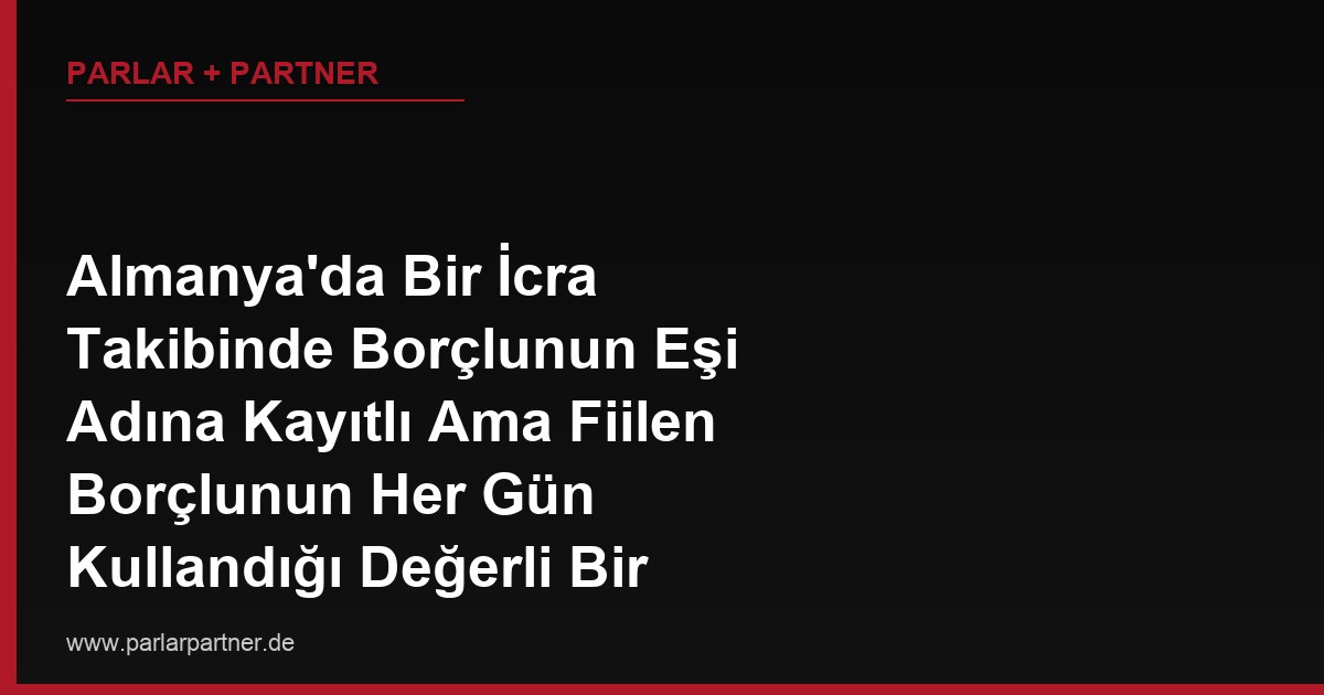 Almanya’da Bir İcra Takibinde Borçlunun Eşi Adına Kayıtlı Ama Fiilen Borçlunun Her Gün Kullandığı Değerli Bir Araç Var, Bu Araca Haciz Koydurabilir miyim?
