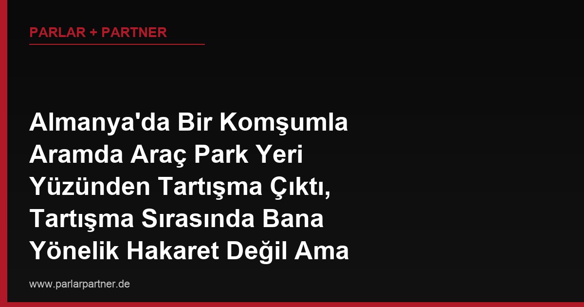 Almanya’da Bir Komşumla Aramda Araç Park Yeri Yüzünden Tartışma Çıktı, Tartışma Sırasında Bana Yönelik Hakaret Değil Ama Aracımın Camına Yumruk Attı, Bu Mala Zarar Verme (Sachbeschädigung) Suçu mudur, Nasıl Şikayet Ederim?