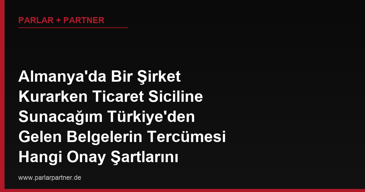 Almanya’da Bir Şirket Kurarken Ticaret Siciline Sunacağım Türkiye’den Gelen Belgelerin Tercümesi Hangi Onay Şartlarını Taşımalı?