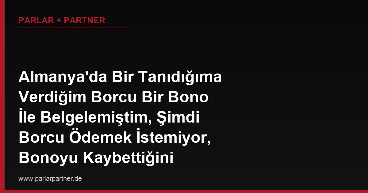 Almanya’da Bir Tanıdığıma Verdiğim Borcu Bir Bono İle Belgelemiştim, Şimdi Borcu Ödemek İstemiyor, Bonoyu Kaybettiğini Söylüyor, Bu Borcu Bono Olmadan Nasıl Tahsil Ederim?