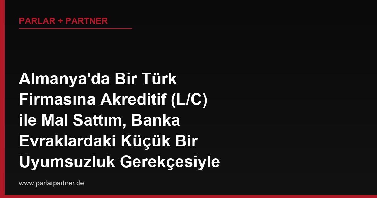 Almanya’da Bir Türk Firmasına Akreditif (L/C) ile Mal Sattım, Banka Evraklardaki Küçük Bir Uyumsuzluk Gerekçesiyle Ödemeyi Reddetti, Param Nasıl Tahsil Edilir?