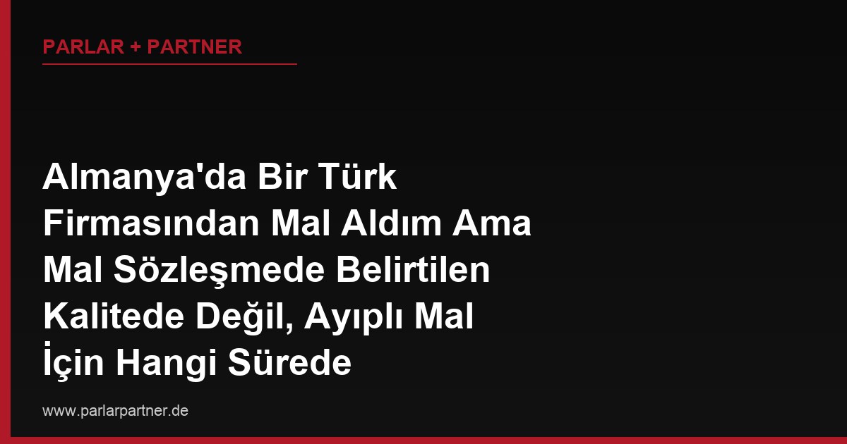 Almanya’da Bir Türk Firmasından Mal Aldım Ama Mal Sözleşmede Belirtilen Kalitede Değil, Ayıplı Mal İçin Hangi Sürede Şikayette Bulunmalıyım?