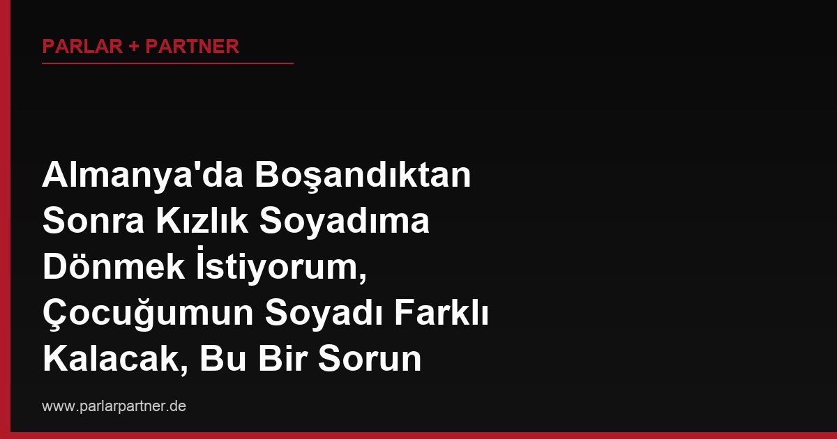 Almanya’da Boşandıktan Sonra Kızlık Soyadıma Dönmek İstiyorum, Çocuğumun Soyadı Farklı Kalacak, Bu Bir Sorun Oluşturur mu?