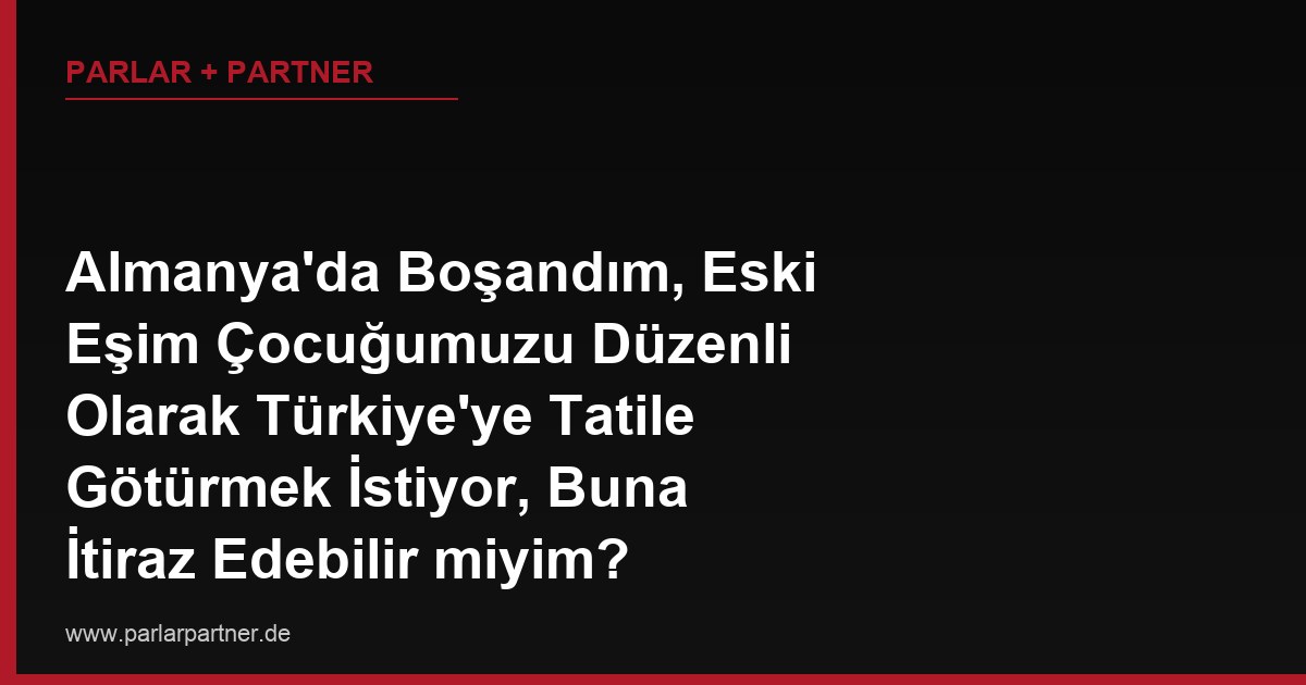 Almanya’da Boşandım, Eski Eşim Çocuğumuzu Düzenli Olarak Türkiye’ye Tatile Götürmek İstiyor, Buna İtiraz Edebilir miyim?