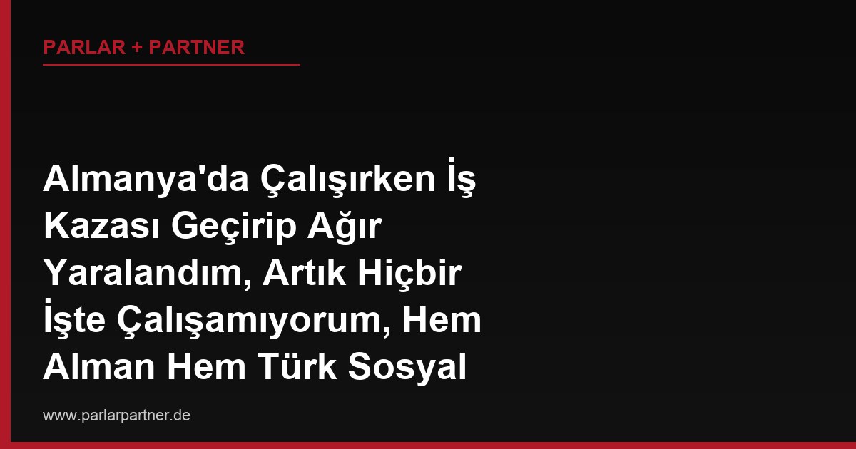 Almanya’da Çalışırken İş Kazası Geçirip Ağır Yaralandım, Artık Hiçbir İşte Çalışamıyorum, Hem Alman Hem Türk Sosyal Güvenlik Sisteminden Maluliyet Aylığı Alabilir miyim?