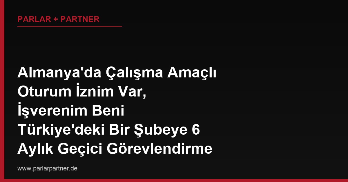 Almanya’da Çalışma Amaçlı Oturum İznim Var, İşverenim Beni Türkiye’deki Bir Şubeye 6 Aylık Geçici Görevlendirme ile Göndermek İstiyor, Bu Görevlendirme Oturum İznimi Etkiler mi?