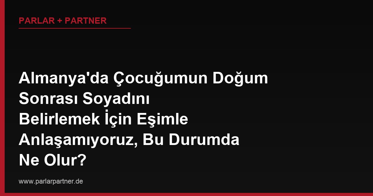 Almanya’da Çocuğumun Doğum Sonrası Soyadını Belirlemek İçin Eşimle Anlaşamıyoruz, Bu Durumda Ne Olur?
