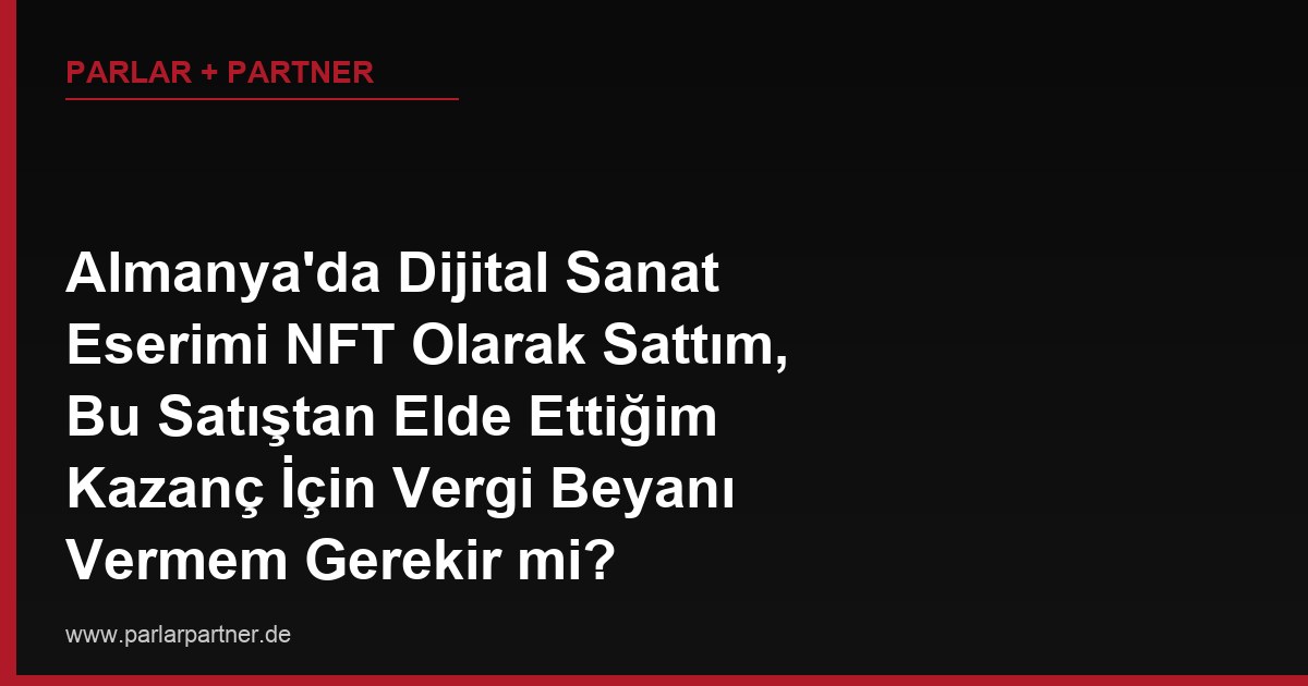 Almanya’da Dijital Sanat Eserimi NFT Olarak Sattım, Bu Satıştan Elde Ettiğim Kazanç İçin Vergi Beyanı Vermem Gerekir mi?