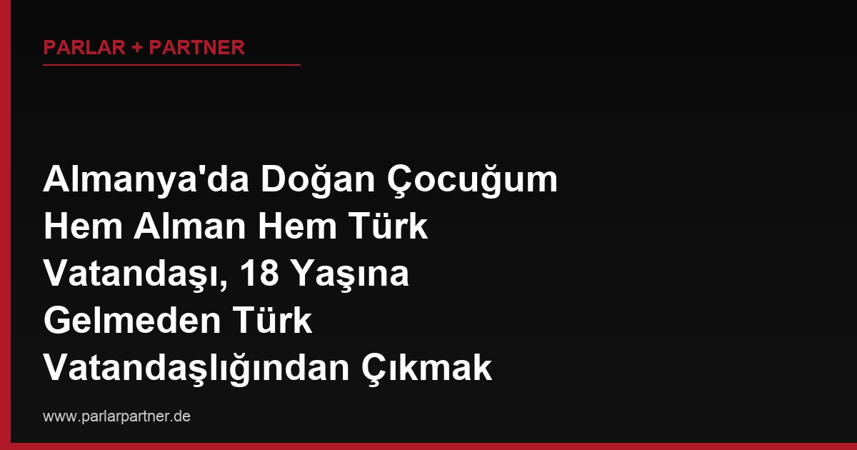 Almanya’da Doğan Çocuğum Hem Alman Hem Türk Vatandaşı, 18 Yaşına Gelmeden Türk Vatandaşlığından Çıkmak İstiyor, Bu Mümkün mü, Veli Onayı Gerekir mi?