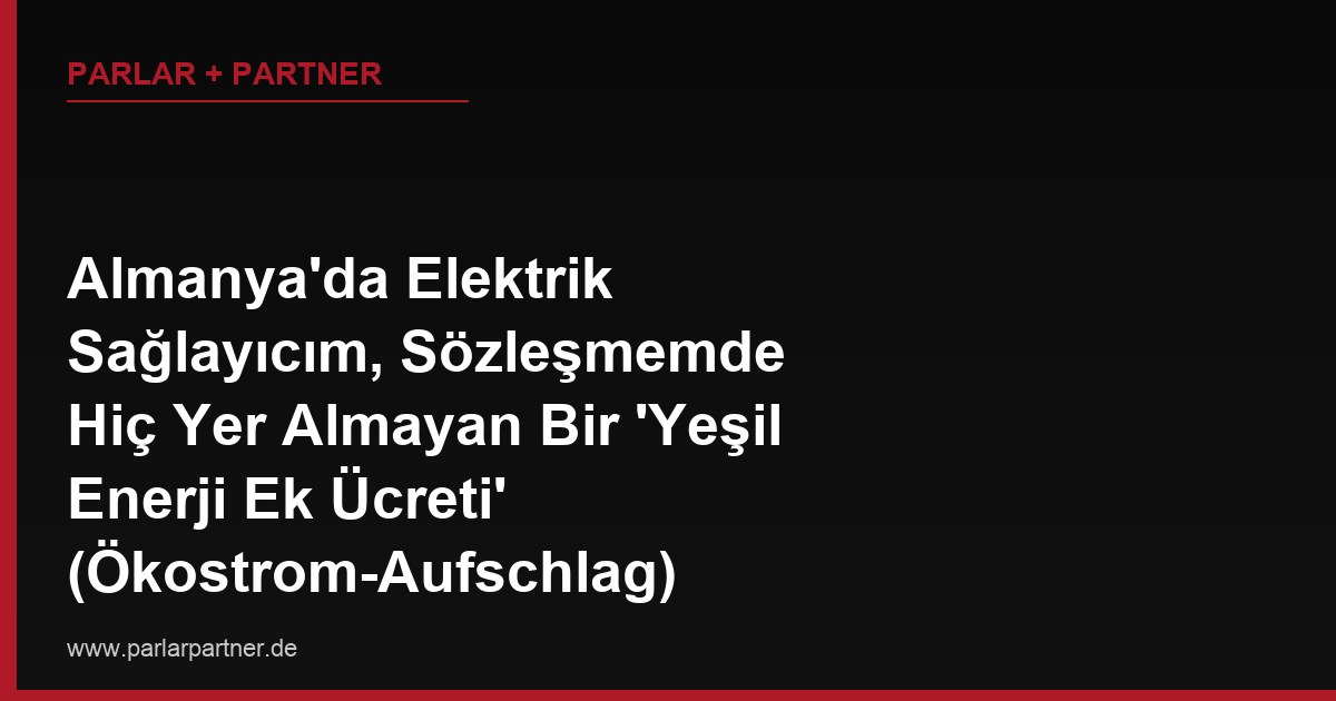 Almanya’da Elektrik Sağlayıcım, Sözleşmemde Hiç Yer Almayan Bir ‘Yeşil Enerji Ek Ücreti’ (Ökostrom-Aufschlag) Uygulamaya Başladı, Buna İtiraz Edebilir miyim?