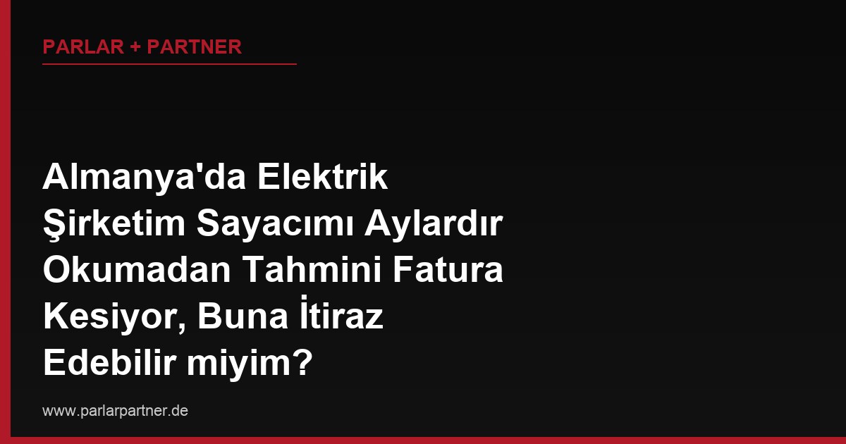 Almanya’da Elektrik Şirketim Sayacımı Aylardır Okumadan Tahmini Fatura Kesiyor, Buna İtiraz Edebilir miyim?