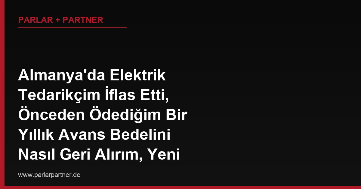 Almanya’da Elektrik Tedarikçim İflas Etti, Önceden Ödediğim Bir Yıllık Avans Bedelini Nasıl Geri Alırım, Yeni Tedarikçiye Otomatik mi Geçerim?