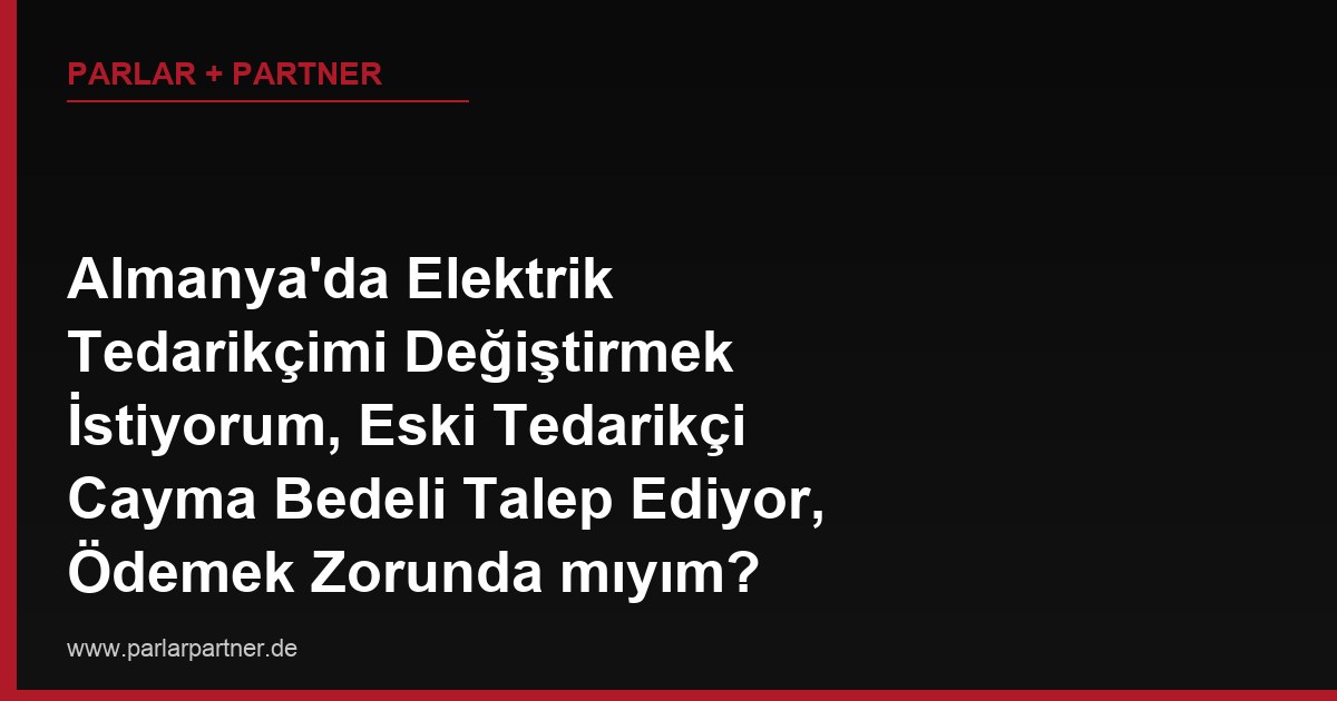 Almanya’da Elektrik Tedarikçimi Değiştirmek İstiyorum, Eski Tedarikçi Cayma Bedeli Talep Ediyor, Ödemek Zorunda mıyım?