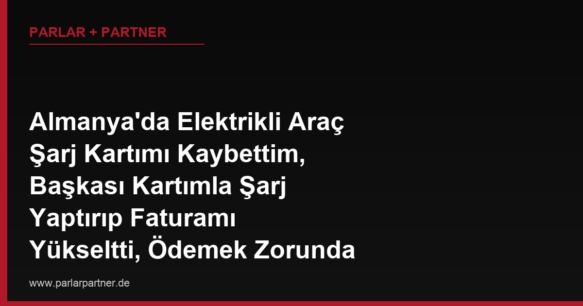 Almanya’da Elektrikli Araç Şarj Kartımı Kaybettim, Başkası Kartımla Şarj Yaptırıp Faturamı Yükseltti, Ödemek Zorunda mıyım?
