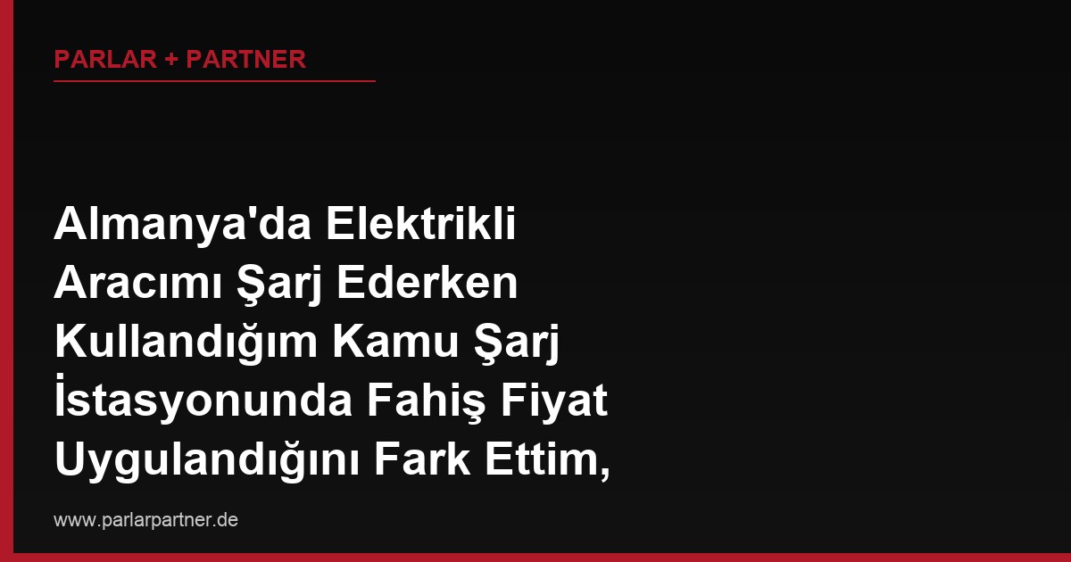 Almanya’da Elektrikli Aracımı Şarj Ederken Kullandığım Kamu Şarj İstasyonunda Fahiş Fiyat Uygulandığını Fark Ettim, Buna İtiraz Edebilir miyim?