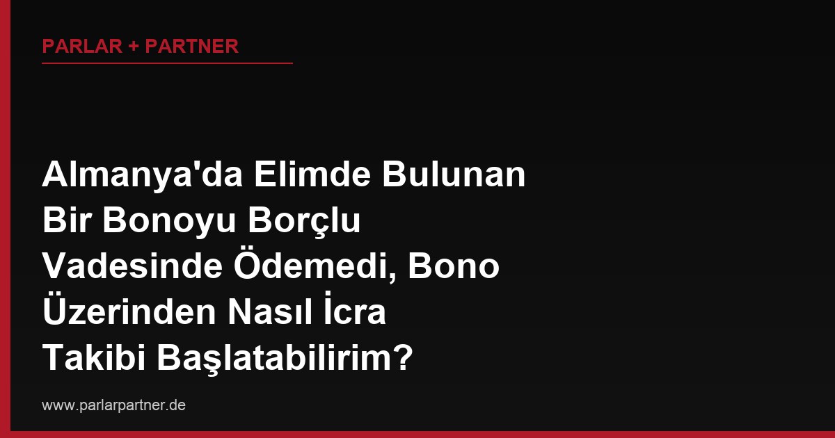 Almanya’da Elimde Bulunan Bir Bonoyu Borçlu Vadesinde Ödemedi, Bono Üzerinden Nasıl İcra Takibi Başlatabilirim?