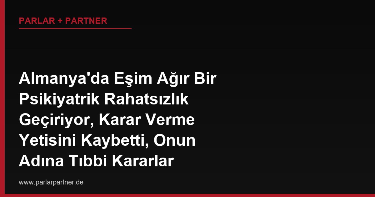 Almanya’da Eşim Ağır Bir Psikiyatrik Rahatsızlık Geçiriyor, Karar Verme Yetisini Kaybetti, Onun Adına Tıbbi Kararlar Alabilmem İçin Vesayet (Betreuung) Talep Etmem mi Gerekiyor, Yoksa Eş Olarak Otomatik Yetkim Var mı?