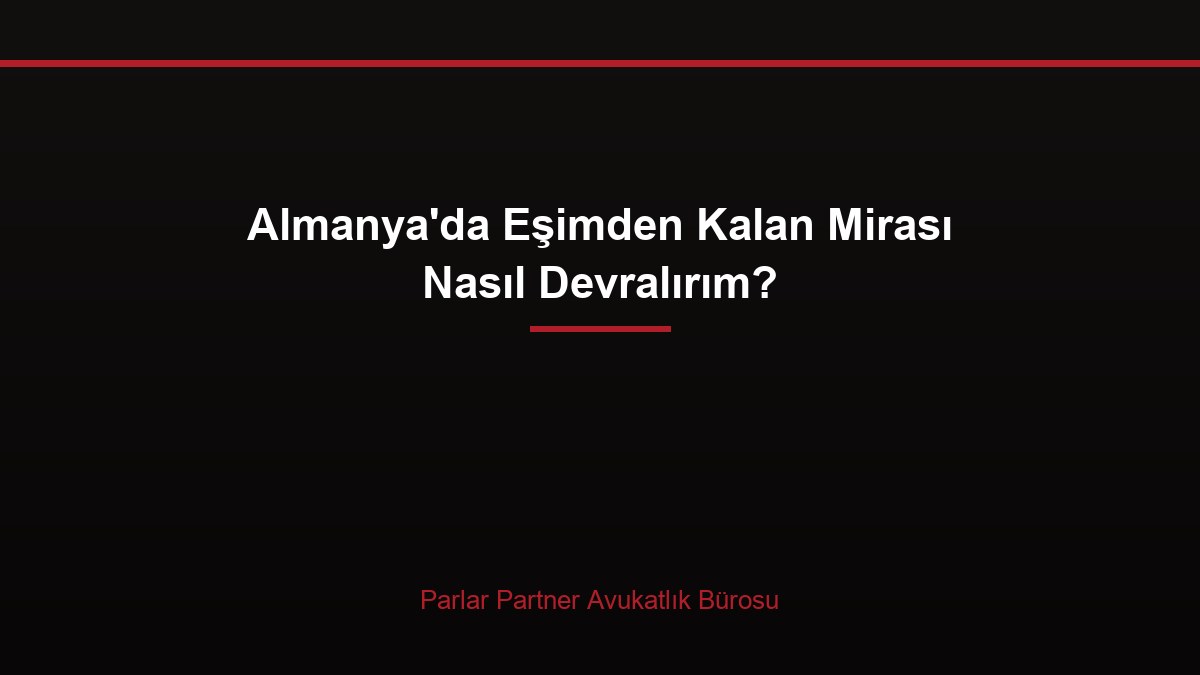 Almanya’da Eşimden Kalan Mirası Nasıl Devralırım?