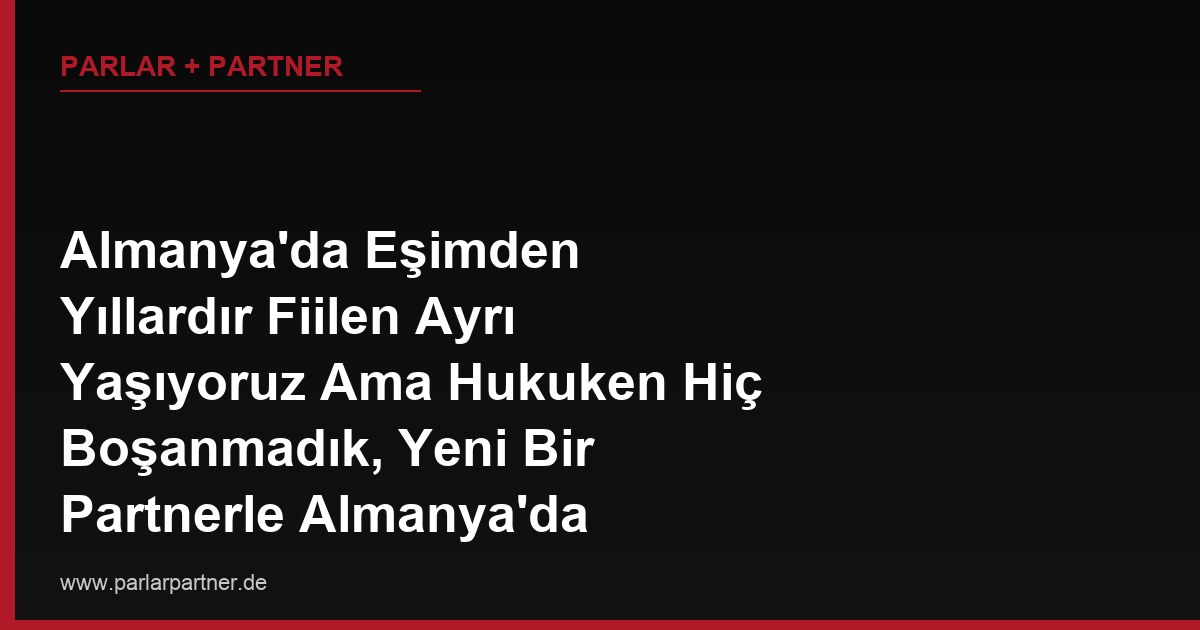 Almanya’da Eşimden Yıllardır Fiilen Ayrı Yaşıyoruz Ama Hukuken Hiç Boşanmadık, Yeni Bir Partnerle Almanya’da Yeniden Evlenebilir miyim, Yoksa Önce Resmi Boşanma mı Şart?