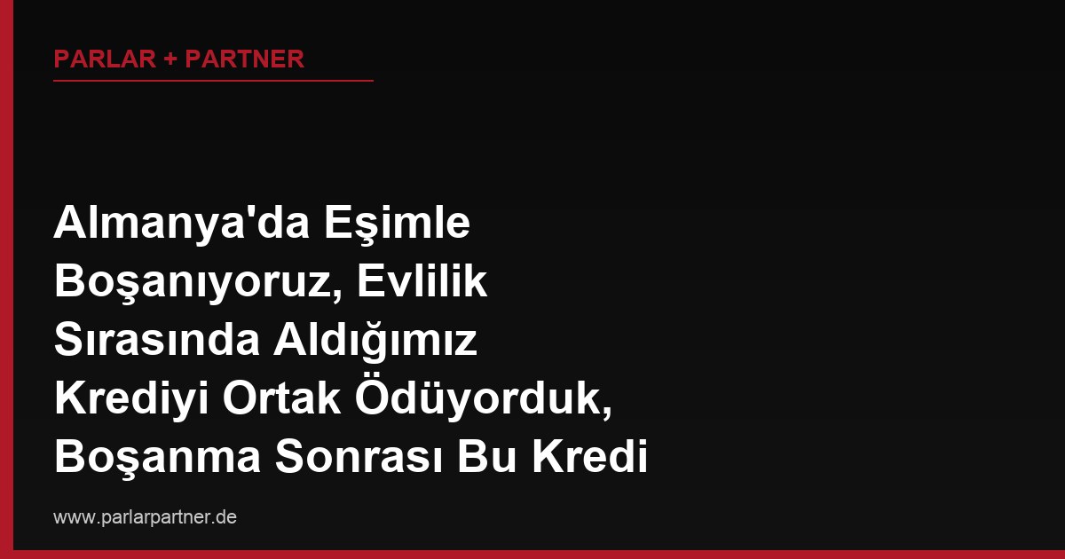 Almanya’da Eşimle Boşanıyoruz, Evlilik Sırasında Aldığımız Krediyi Ortak Ödüyorduk, Boşanma Sonrası Bu Kredi Borcu Nasıl Paylaşılır?