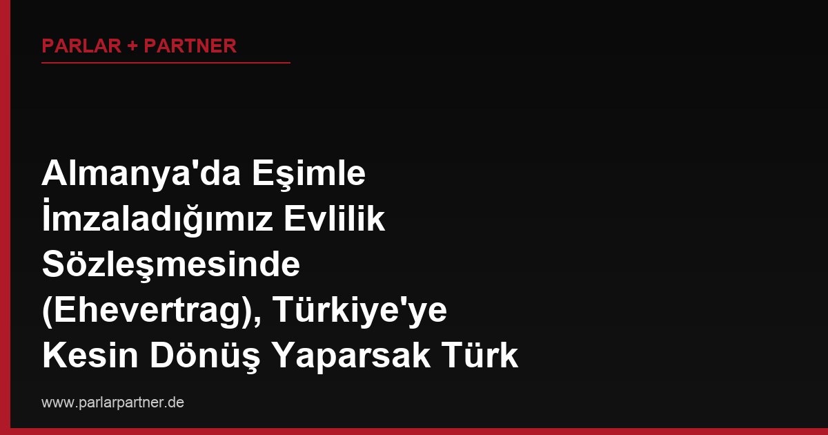 Almanya’da Eşimle İmzaladığımız Evlilik Sözleşmesinde (Ehevertrag), Türkiye’ye Kesin Dönüş Yaparsak Türk Mal Rejiminin Uygulanacağı Yazılı, Türkiye’ye Taşınmayı Planlıyoruz, Bu Madde Otomatik Devreye Girer mi?