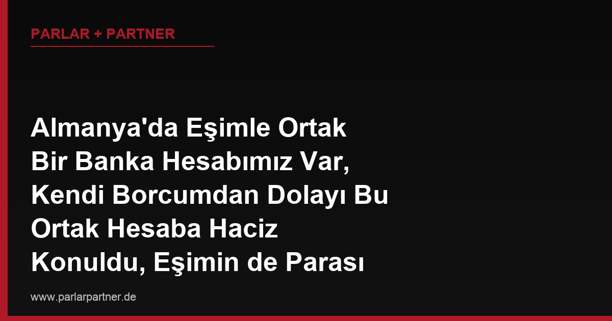 Almanya’da Eşimle Ortak Bir Banka Hesabımız Var, Kendi Borcumdan Dolayı Bu Ortak Hesaba Haciz Konuldu, Eşimin de Parası Bloke Oldu, Ne Yapabiliriz?