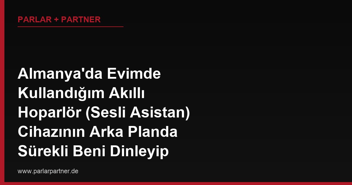 Almanya’da Evimde Kullandığım Akıllı Hoparlör (Sesli Asistan) Cihazının Arka Planda Sürekli Beni Dinleyip Kayıt Yaptığını Fark Ettim, Bu Kayıtları Sildirme Hakkım Var mı?