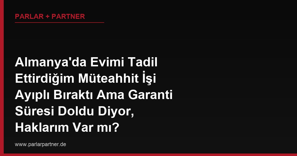 Almanya’da Evimi Tadil Ettirdiğim Müteahhit İşi Ayıplı Bıraktı Ama Garanti Süresi Doldu Diyor, Haklarım Var mı?