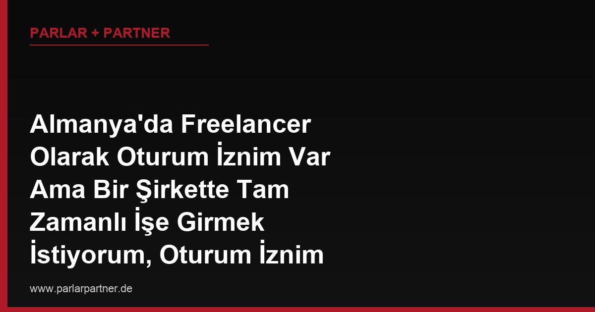 Almanya’da Freelancer Olarak Oturum İznim Var Ama Bir Şirkette Tam Zamanlı İşe Girmek İstiyorum, Oturum İznim Buna İzin Verir mi?