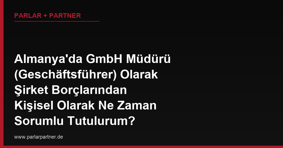 Almanya’da GmbH Müdürü (Geschäftsführer) Olarak Şirket Borçlarından Kişisel Olarak Ne Zaman Sorumlu Tutulurum?