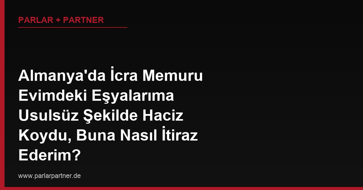 Almanya’da İcra Memuru Evimdeki Eşyalarıma Usulsüz Şekilde Haciz Koydu, Buna Nasıl İtiraz Ederim?