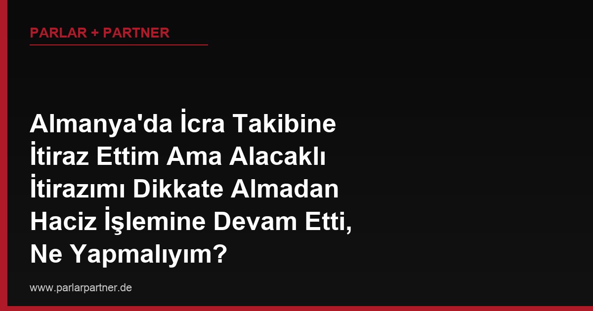 Almanya’da İcra Takibine İtiraz Ettim Ama Alacaklı İtirazımı Dikkate Almadan Haciz İşlemine Devam Etti, Ne Yapmalıyım?