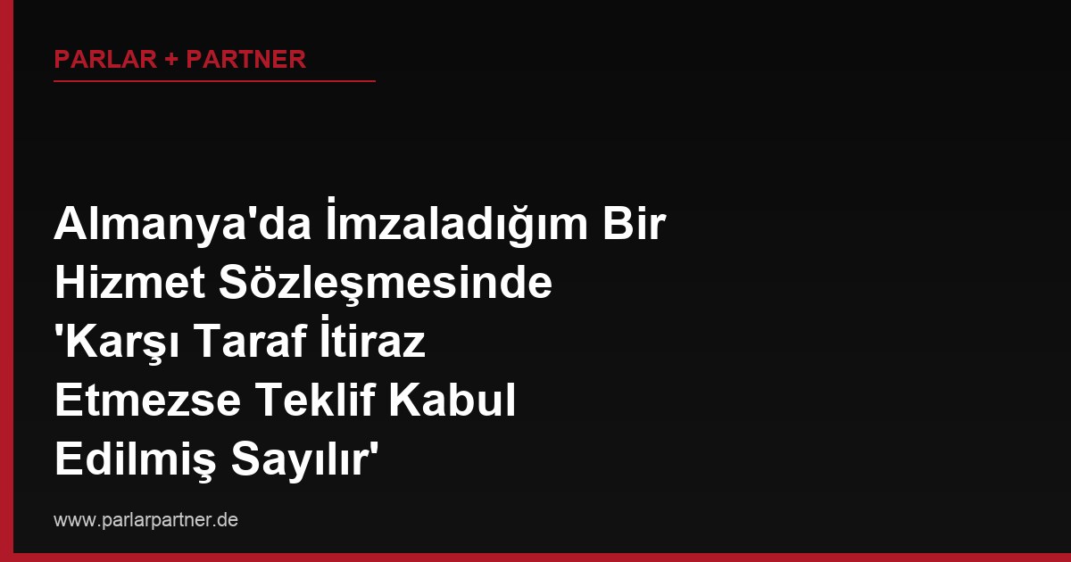 Almanya’da İmzaladığım Bir Hizmet Sözleşmesinde ‘Karşı Taraf İtiraz Etmezse Teklif Kabul Edilmiş Sayılır’ (Schweigen gilt als Zustimmung) Maddesi Var, Bu Tür Bir Madde Alman Hukukunda Geçerli midir?