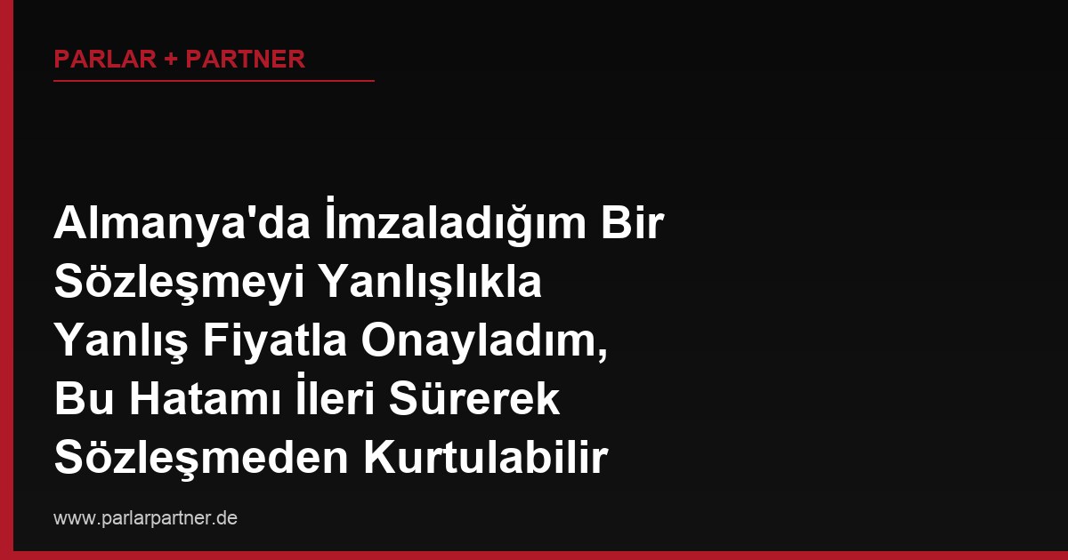 Almanya’da İmzaladığım Bir Sözleşmeyi Yanlışlıkla Yanlış Fiyatla Onayladım, Bu Hatamı İleri Sürerek Sözleşmeden Kurtulabilir miyim?