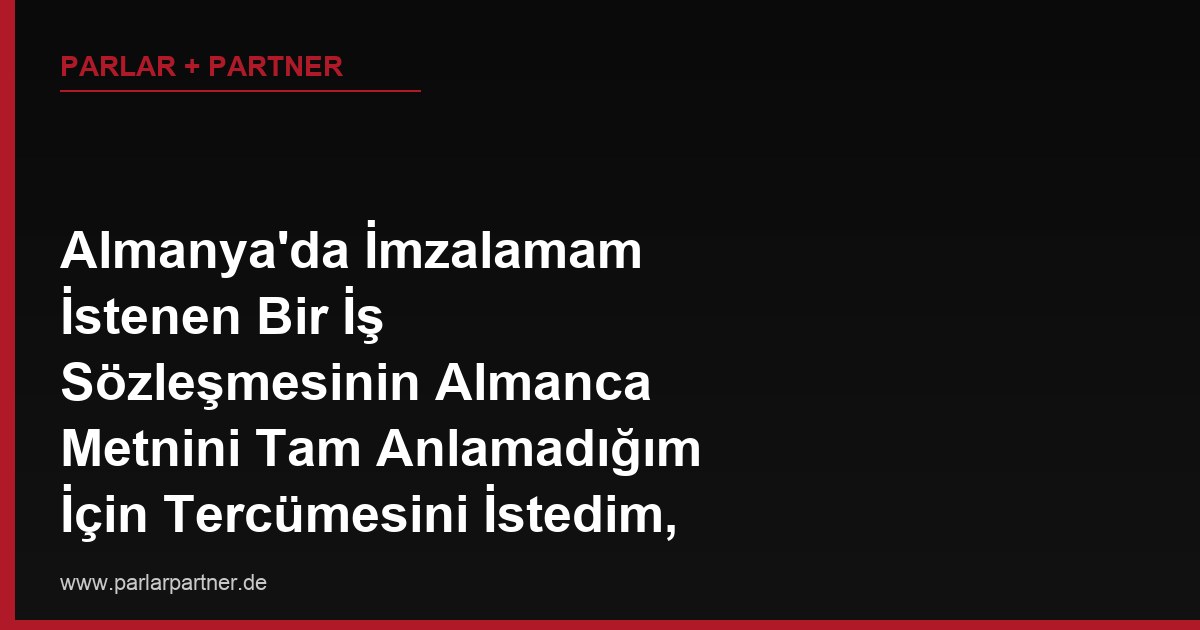 Almanya’da İmzalamam İstenen Bir İş Sözleşmesinin Almanca Metnini Tam Anlamadığım İçin Tercümesini İstedim, İşveren Reddetti, Haklarım Nelerdir?