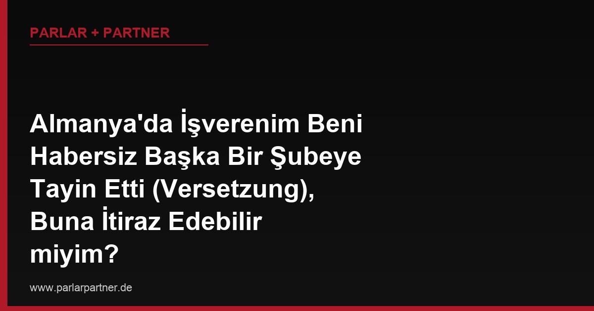 Almanya’da İşverenim Beni Habersiz Başka Bir Şubeye Tayin Etti (Versetzung), Buna İtiraz Edebilir miyim?