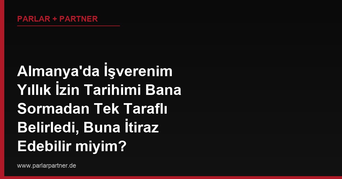 Almanya’da İşverenim Yıllık İzin Tarihimi Bana Sormadan Tek Taraflı Belirledi, Buna İtiraz Edebilir miyim?