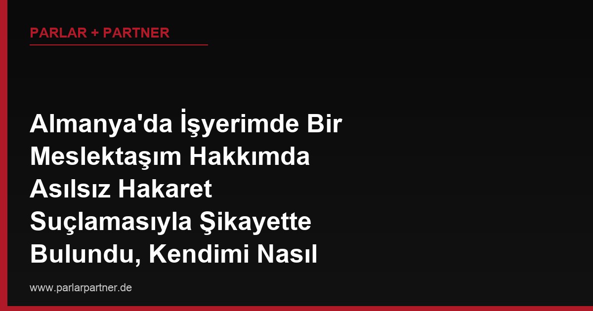 Almanya’da İşyerimde Bir Meslektaşım Hakkımda Asılsız Hakaret Suçlamasıyla Şikayette Bulundu, Kendimi Nasıl Savunurum?
