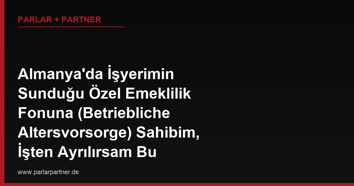 Almanya’da İşyerimin Sunduğu Özel Emeklilik Fonuna (Betriebliche Altersvorsorge) Sahibim, İşten Ayrılırsam Bu Birikime Ne Olur?