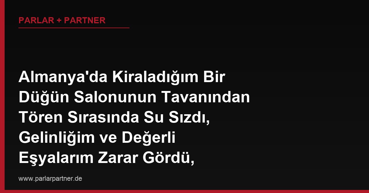 Almanya’da Kiraladığım Bir Düğün Salonunun Tavanından Tören Sırasında Su Sızdı, Gelinliğim ve Değerli Eşyalarım Zarar Gördü, Salon İşletmecisinden Tazminat Talep Edebilir miyim?