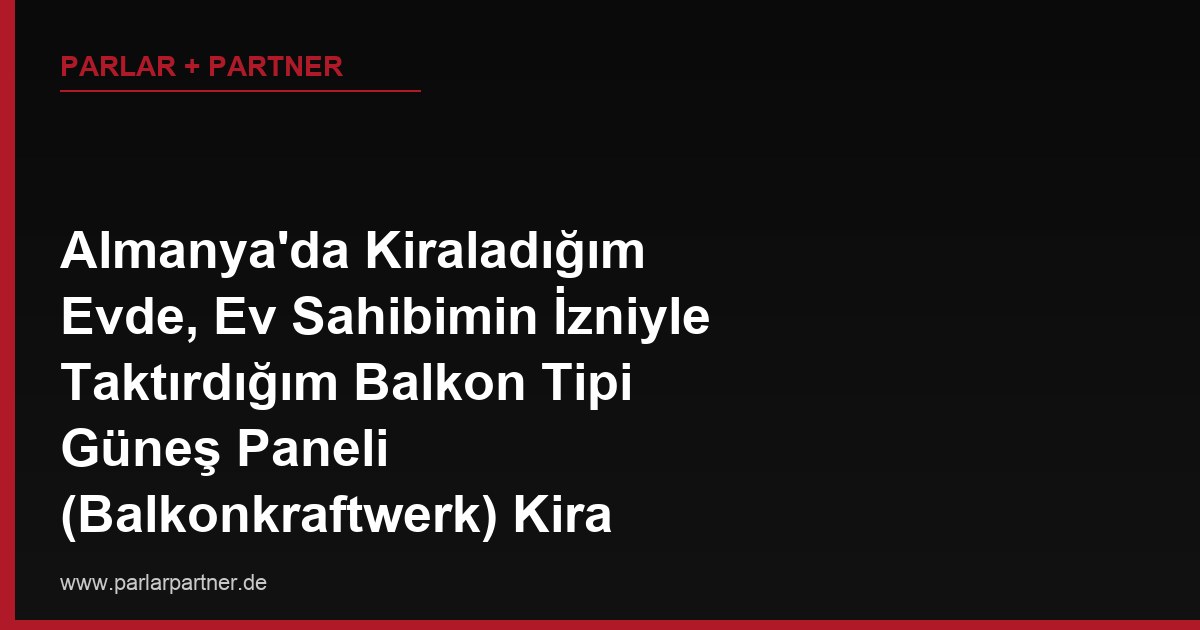 Almanya’da Kiraladığım Evde, Ev Sahibimin İzniyle Taktırdığım Balkon Tipi Güneş Paneli (Balkonkraftwerk) Kira Sözleşmesi Sona Erdiğinde Söküp Yanımda Götürebilir miyim?