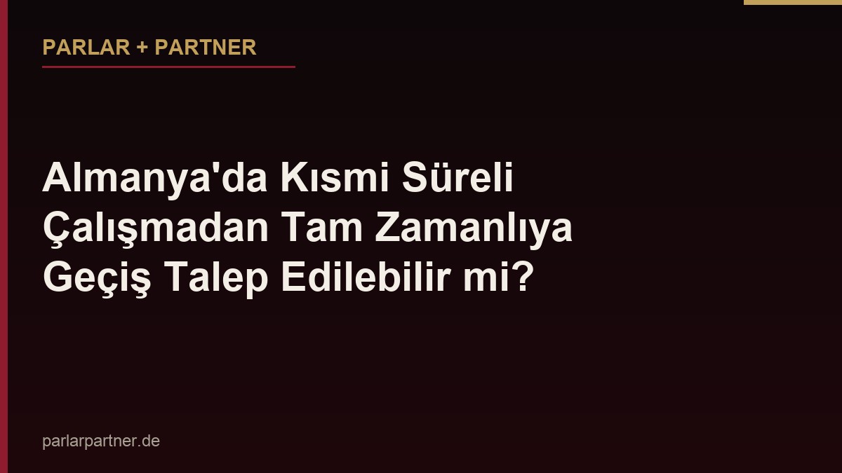 Almanya’da Kısmi Süreli Çalışmadan Tam Zamanlıya Geçiş Talep Edilebilir mi?
