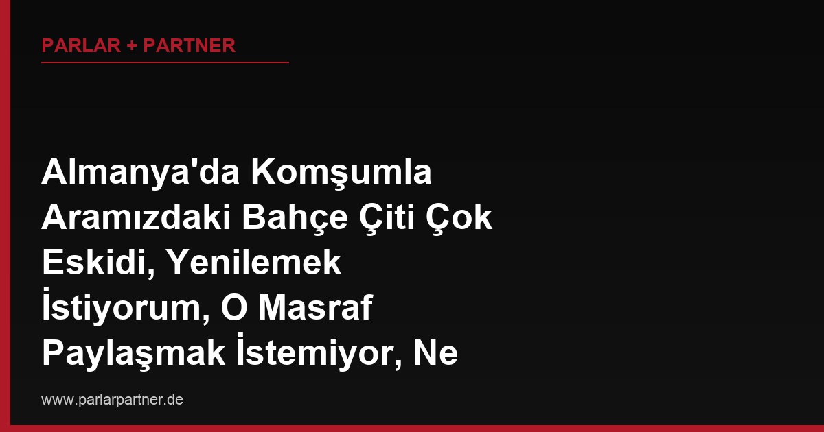 Almanya’da Komşumla Aramızdaki Bahçe Çiti Çok Eskidi, Yenilemek İstiyorum, O Masraf Paylaşmak İstemiyor, Ne Yapabilirim?