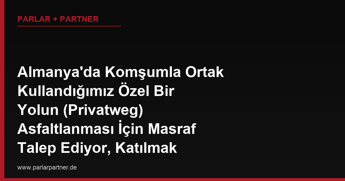 Almanya’da Komşumla Ortak Kullandığımız Özel Bir Yolun (Privatweg) Asfaltlanması İçin Masraf Talep Ediyor, Katılmak İstemiyorum, Zorunlu mudur?