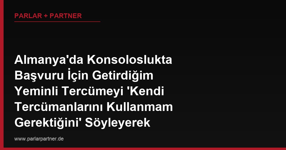 Almanya’da Konsoloslukta Başvuru İçin Getirdiğim Yeminli Tercümeyi ‘Kendi Tercümanlarını Kullanmam Gerektiğini’ Söyleyerek Kabul Etmedi, Bu Uygulama Doğru mu?