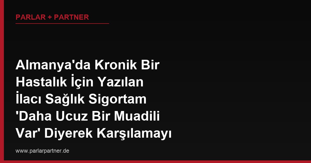 Almanya’da Kronik Bir Hastalık İçin Yazılan İlacı Sağlık Sigortam ‘Daha Ucuz Bir Muadili Var’ Diyerek Karşılamayı Reddetti, İtiraz Edebilir miyim?