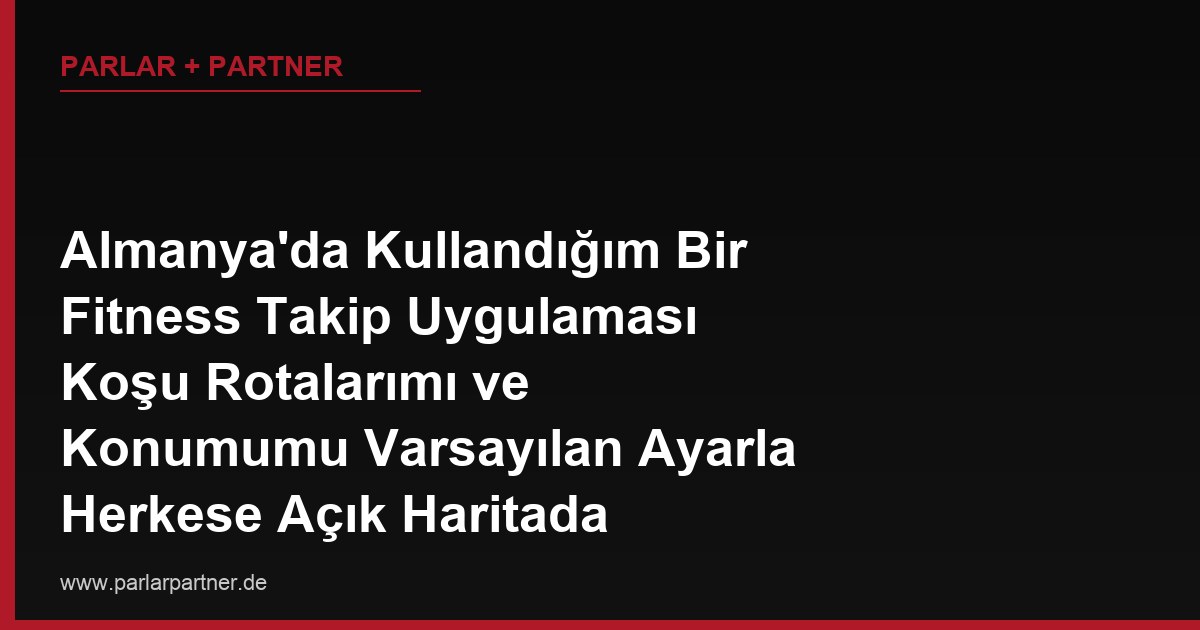 Almanya’da Kullandığım Bir Fitness Takip Uygulaması Koşu Rotalarımı ve Konumumu Varsayılan Ayarla Herkese Açık Haritada Paylaşmış, Bu İhlale Karşı Ne Yapabilirim?